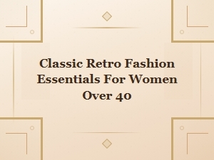 Classic Retro Fashion Essentials for Women Over 40: Timeless Style Guide